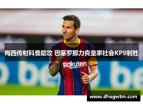 梅西传射科曼助攻 巴塞罗那力克皇家社会KP9制胜