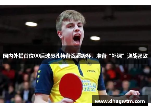 国内外援首位00后球员孔特备战超级杯，准备“补课”迎战强敌