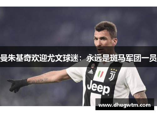 曼朱基奇欢迎尤文球迷：永远是斑马军团一员